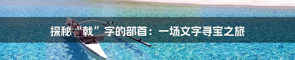 探秘“戟”字的部首：一场文字寻宝之旅