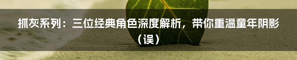 抓灰系列:三位经典角色深度解析,带你重温童年阴影(误)