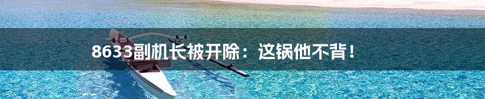 8633副机长被开除：这锅他不背！