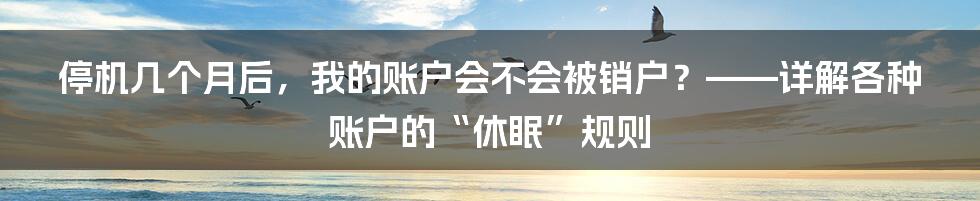 停机几个月后,我的账户会不会被销户?——详解各种账户的“休眠”规则