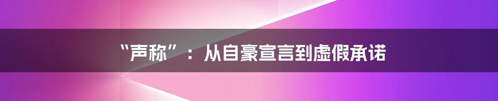 “声称”:从自豪宣言到虚假承诺