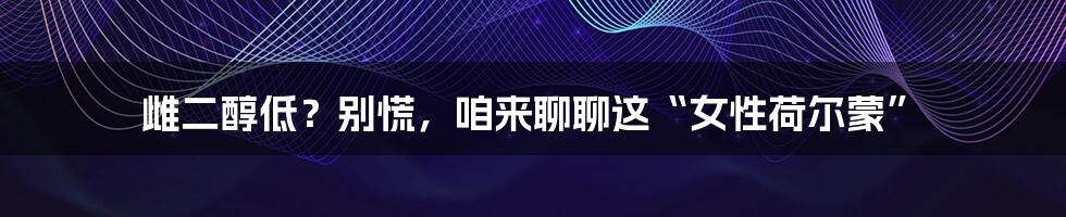雌二醇低?别慌,咱来聊聊这“女性荷尔蒙”