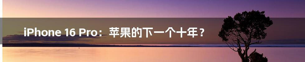 iPhone 16 Pro:苹果的下一个十年?