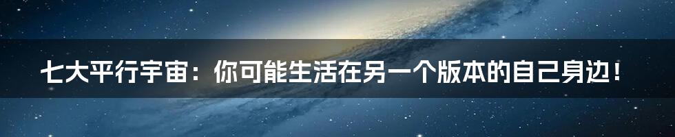 七大平行宇宙:你可能生活在另一个版本的自己身边!