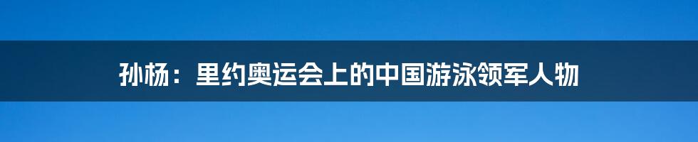 孙杨:里约奥运会上的中国游泳领军人物