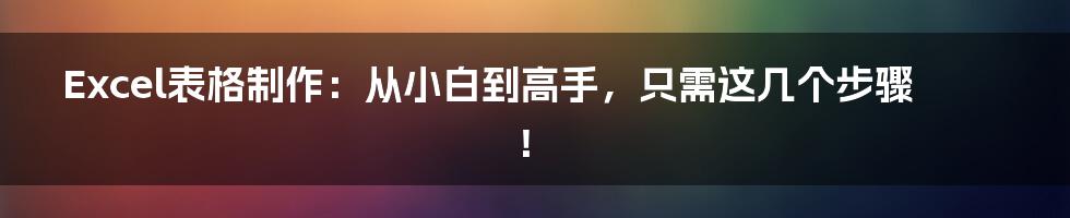 Excel表格制作:从小白到高手,只需这几个步骤!
