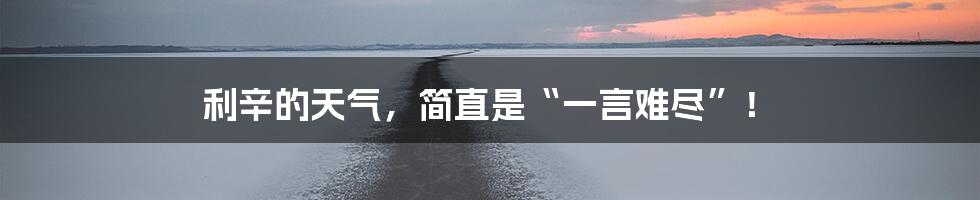 利辛的天气,简直是“一言难尽”!
