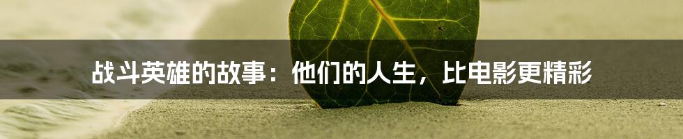 战斗英雄的故事：他们的人生，比电影更精彩