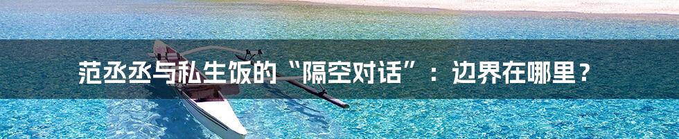 范丞丞与私生饭的“隔空对话”：边界在哪里？