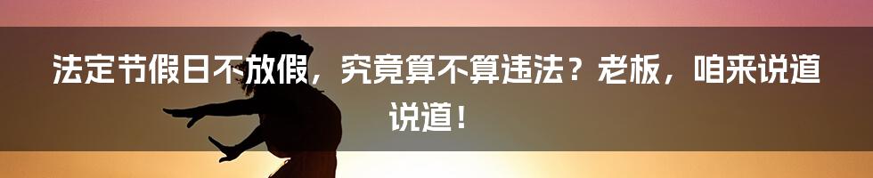 法定节假日不放假,究竟算不算违法?老板,咱来说道说道!