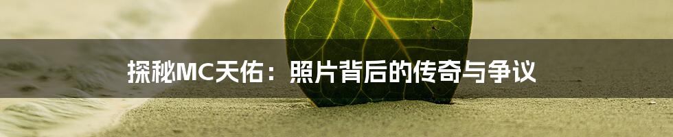 探秘MC天佑：照片背后的传奇与争议