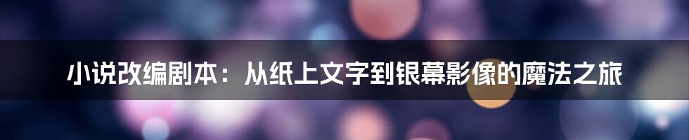 小说改编剧本：从纸上文字到银幕影像的魔法之旅
