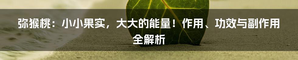 弥猴桃：小小果实，大大的能量！作用、功效与副作用全解析