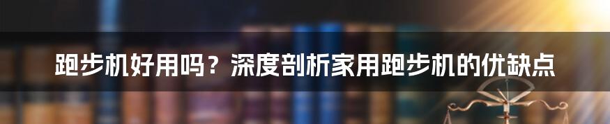跑步机好用吗?深度剖析家用跑步机的优缺点
