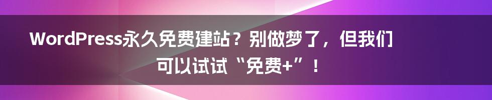 WordPress永久免费建站?别做梦了,但我们可以试试“免费+”!