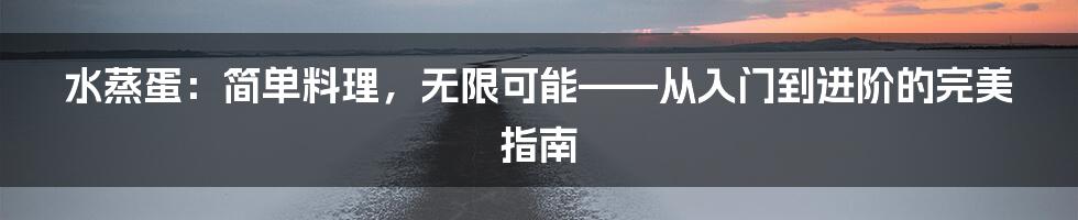 水蒸蛋:简单料理,无限可能——从入门到进阶的完美指南