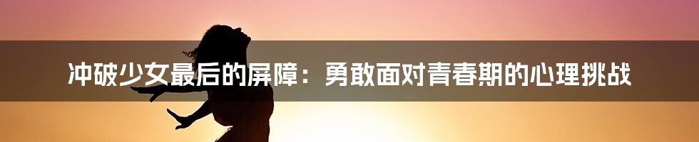 冲破少女最后的屏障:勇敢面对青春期的心理挑战