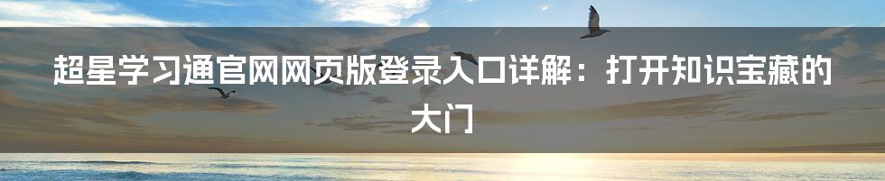 超星学习通官网网页版登录入口详解：打开知识宝藏的大门