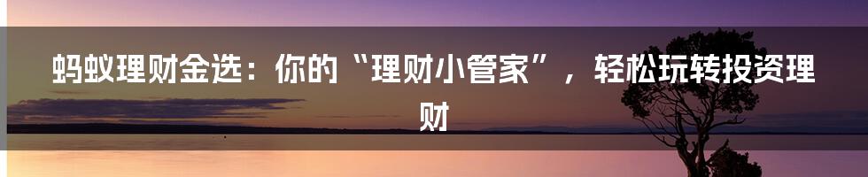 蚂蚁理财金选:你的“理财小管家”,轻松玩转投资理财