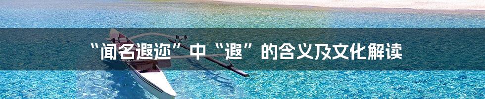 “闻名遐迩”中“遐”的含义及文化解读
