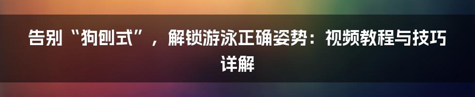 告别“狗刨式”，解锁游泳正确姿势：视频教程与技巧详解