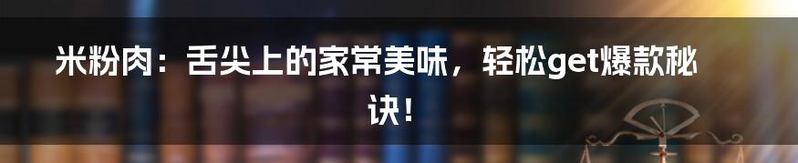 米粉肉:舌尖上的家常美味,轻松get爆款秘诀!