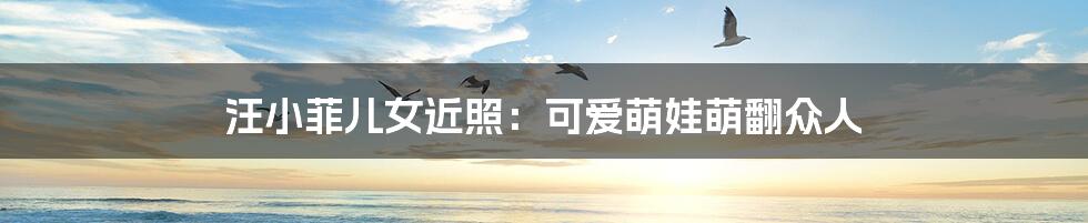 汪小菲儿女近照:可爱萌娃萌翻众人