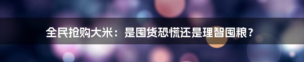 全民抢购大米:是囤货恐慌还是理智囤粮?
