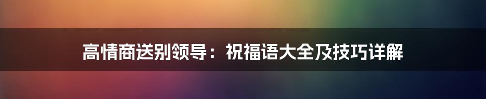 高情商送别领导:祝福语大全及技巧详解
