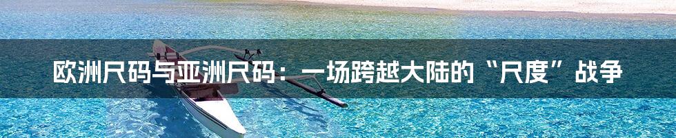 欧洲尺码与亚洲尺码:一场跨越大陆的“尺度”战争
