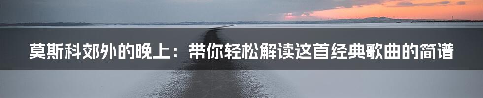 莫斯科郊外的晚上:带你轻松解读这首经典歌曲的简谱