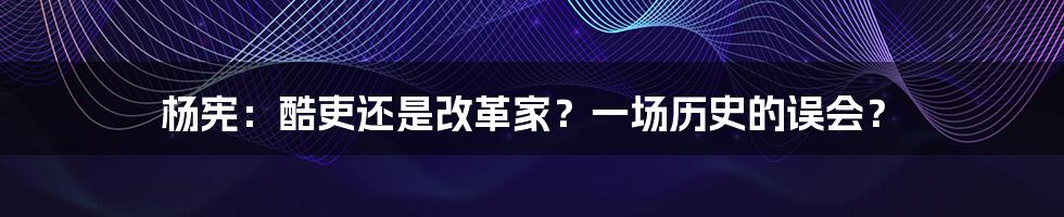 杨宪:酷吏还是改革家?一场历史的误会?
