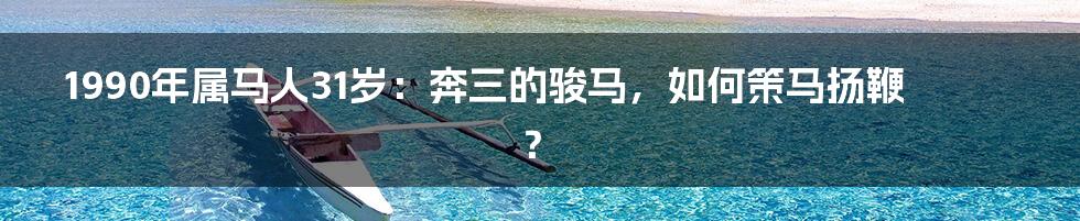 1990年属马人31岁:奔三的骏马,如何策马扬鞭?