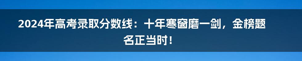 2024年高考录取分数线:十年寒窗磨一剑,金榜题名正当时!