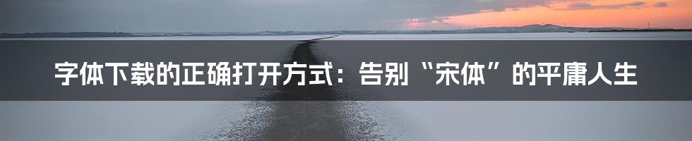 字体下载的正确打开方式:告别“宋体”的平庸人生