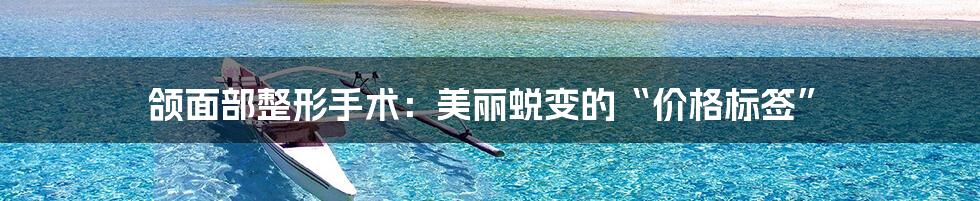 颌面部整形手术:美丽蜕变的“价格标签”