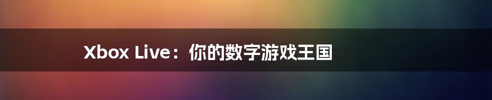 Xbox Live:你的数字游戏王国