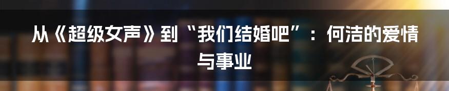 从《超级女声》到“我们结婚吧”:何洁的爱情与事业