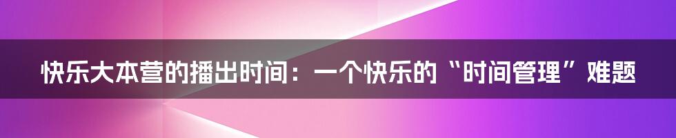 快乐大本营的播出时间:一个快乐的“时间管理”难题
