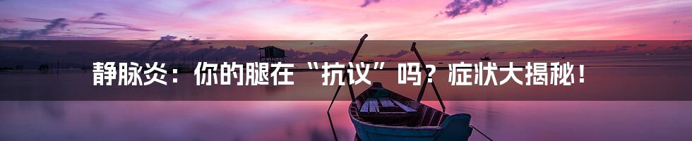 静脉炎:你的腿在“抗议”吗?症状大揭秘!