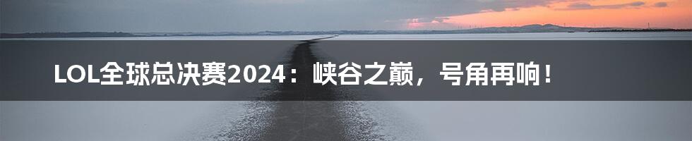LOL全球总决赛2024:峡谷之巅,号角再响!