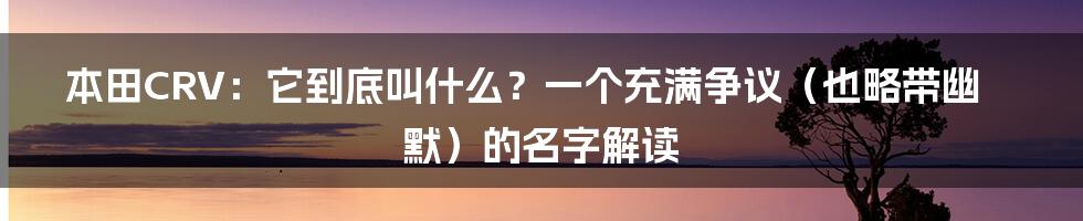 本田CRV:它到底叫什么?一个充满争议(也略带幽默)的名字解读
