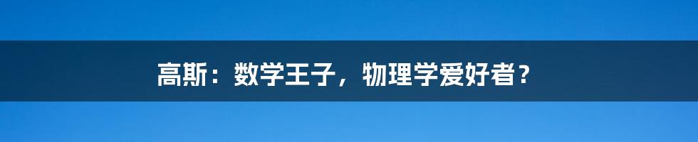 高斯:数学王子,物理学爱好者?