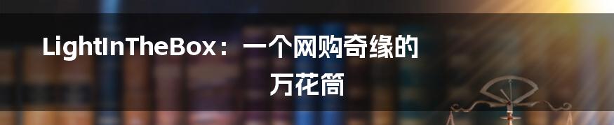 LightInTheBox:一个网购奇缘的万花筒