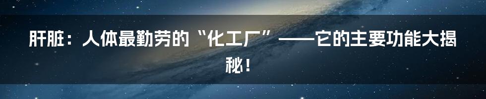 肝脏：人体最勤劳的“化工厂”——它的主要功能大揭秘！