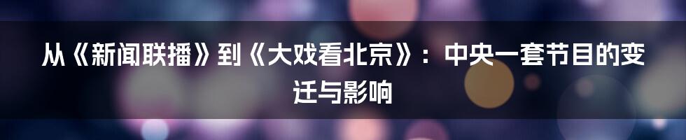 从《新闻联播》到《大戏看北京》:中央一套节目的变迁与影响
