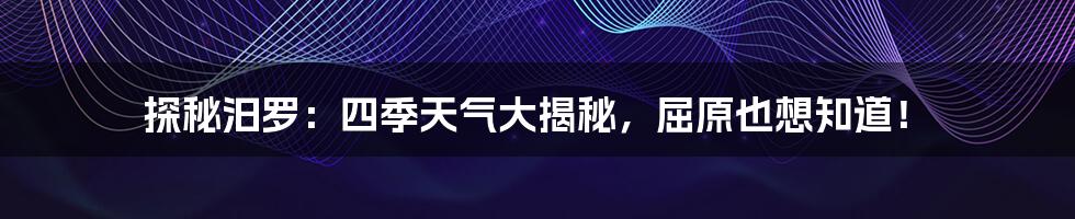 探秘汨罗:四季天气大揭秘,屈原也想知道!