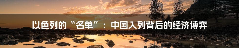 以色列的“名单”:中国入列背后的经济博弈