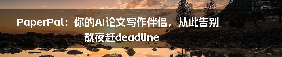 PaperPal:你的AI论文写作伴侣,从此告别熬夜赶deadline
