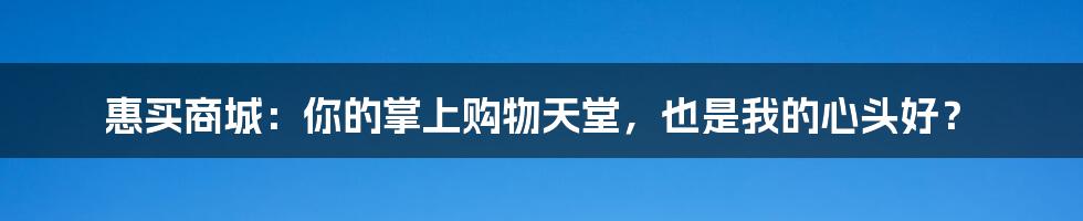 惠买商城:你的掌上购物天堂,也是我的心头好?